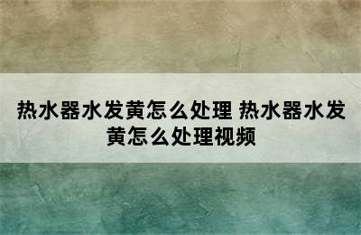 热水器水发黄怎么处理 热水器水发黄怎么处理视频